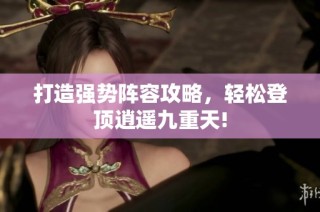 打造强势阵容攻略，轻松登顶逍遥九重天!