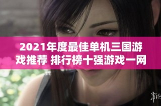 2021年度最佳单机三国游戏推荐 排行榜十强游戏一网打尽