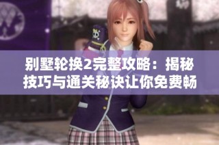 别墅轮换2完整攻略：揭秘技巧与通关秘诀让你免费畅玩