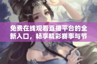 免费在线观看直播平台的全新入口，畅享精彩赛事与节目