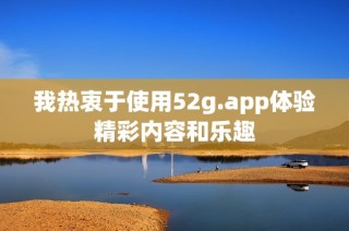 我热衷于使用52g.app体验精彩内容和乐趣