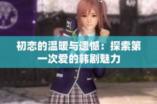 初恋的温暖与遗憾：探索第一次爱的韩剧魅力
