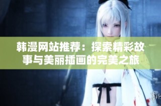 韩漫网站推荐：探索精彩故事与美丽插画的完美之旅