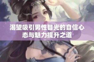 渴望吸引男性目光的自信心态与魅力提升之道
