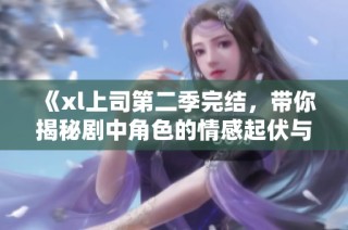 《xl上司第二季完结，带你揭秘剧中角色的情感起伏与发展》