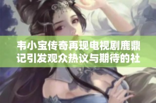 韦小宝传奇再现电视剧鹿鼎记引发观众热议与期待的社会反响分析