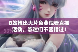 B站推出大片免费观看直播活动，影迷们不容错过！
