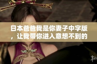 日本爸爸我是你妻子中字版，让我带你进入意想不到的爱情故事