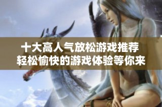十大高人气放松游戏推荐 轻松愉快的游戏体验等你来探索