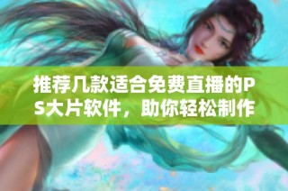 推荐几款适合免费直播的PS大片软件，助你轻松制作精彩内容