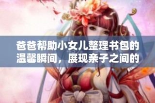 爸爸帮助小女儿整理书包的温馨瞬间，展现亲子之间的深厚情感