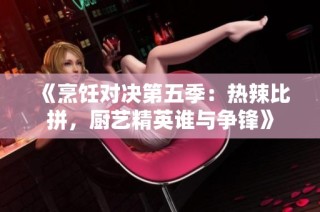 《烹饪对决第五季：热辣比拼，厨艺精英谁与争锋》