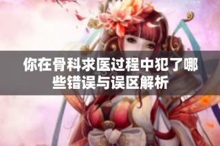 你在骨科求医过程中犯了哪些错误与误区解析