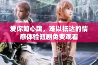爱你如心跳，难以抵达的情感体验短剧免费观看