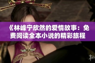 《林峰宁欣然的爱情故事：免费阅读全本小说的精彩旅程》