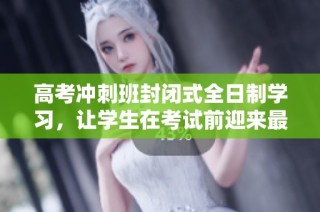 高考冲刺班封闭式全日制学习，让学生在考试前迎来最佳状态