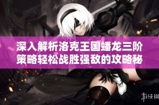 深入解析洛克王国蟠龙三阶策略轻松战胜强敌的攻略秘籍