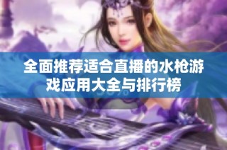 全面推荐适合直播的水枪游戏应用大全与排行榜