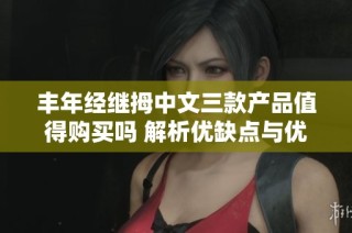 丰年经继拇中文三款产品值得购买吗 解析优缺点与优势