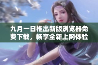 九月一日推出新版浏览器免费下载，畅享全新上网体验