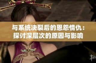 与系统决裂后的恩怨情仇：探讨深层次的原因与影响