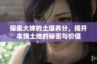探索大婶的土壤养分，揭开丰饶土地的秘密与价值