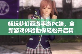 畅玩梦幻西游手游PC端，全新游戏体验助你轻松开启精彩冒险之旅