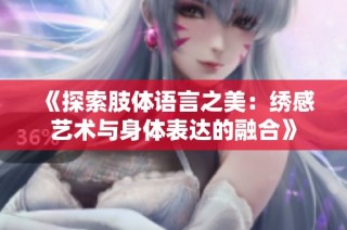 《探索肢体语言之美：绣感艺术与身体表达的融合》