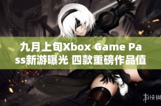 九月上旬Xbox Game Pass新游曝光 四款重磅作品值得期待