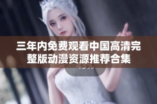 三年内免费观看中国高清完整版动漫资源推荐合集