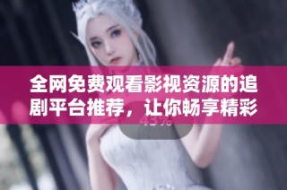 全网免费观看影视资源的追剧平台推荐，让你畅享精彩剧集的最佳选择