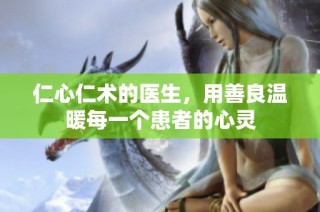 仁心仁术的医生，用善良温暖每一个患者的心灵