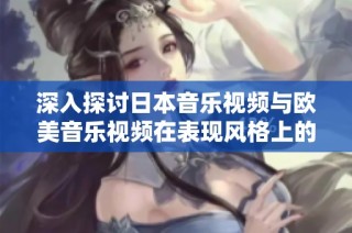 深入探讨日本音乐视频与欧美音乐视频在表现风格上的显著差异