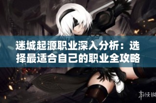 迷城起源职业深入分析：选择最适合自己的职业全攻略与建议