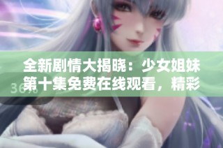全新剧情大揭晓：少女姐妹第十集免费在线观看，精彩不容错过！