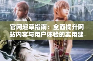 官网起草指南：全面提升网站内容与用户体验的实用建议