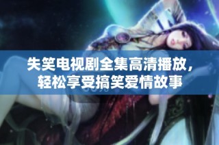 失笑电视剧全集高清播放，轻松享受搞笑爱情故事