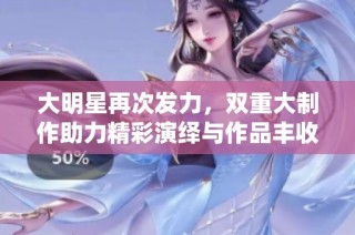 大明星再次发力，双重大制作助力精彩演绎与作品丰收