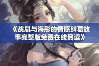 《战胤与海彤的情感纠葛故事完整版免费在线阅读》