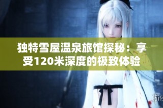 独特雪屋温泉旅馆探秘：享受120米深度的极致体验