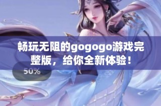 畅玩无阻的gogogo游戏完整版，给你全新体验！