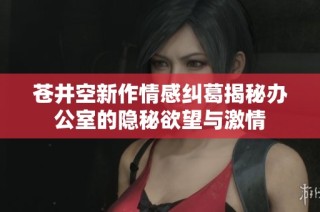 苍井空新作情感纠葛揭秘办公室的隐秘欲望与激情