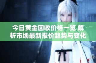 今日黄金回收价格一览 解析市场最新报价趋势与变化
