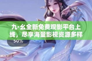 九·幺全新免费观影平台上线，尽享海量影视资源多样选择