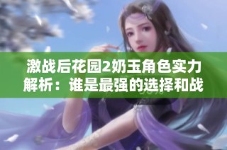 激战后花园2奶玉角色实力解析：谁是最强的选择和战略指南