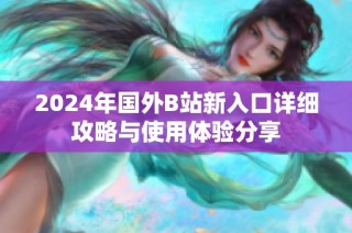 2024年国外B站新入口详细攻略与使用体验分享
