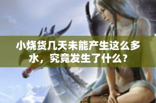 小烧货几天未能产生这么多水，究竟发生了什么？