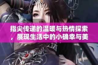 指尖传递的温暖与热情探索，展现生活中的小确幸与美好瞬间