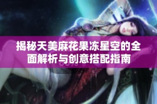 揭秘天美麻花果冻星空的全面解析与创意搭配指南