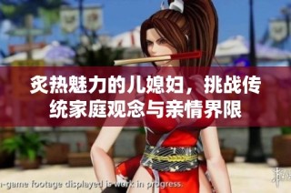 炙热魅力的儿媳妇，挑战传统家庭观念与亲情界限